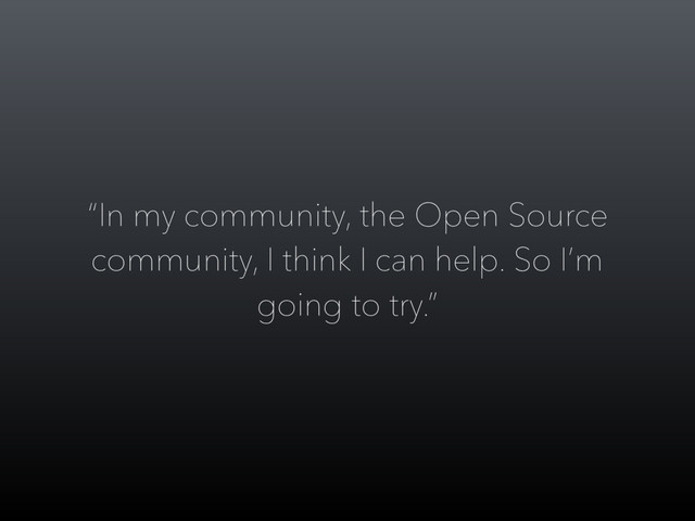“In my community, the Open Source
community, I think I can help. So I’m
going to try.”
