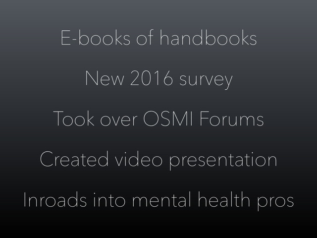 E-books of handbooks
New 2016 survey
Took over OSMI Forums
Created video presentation
Inroads into mental health pros
