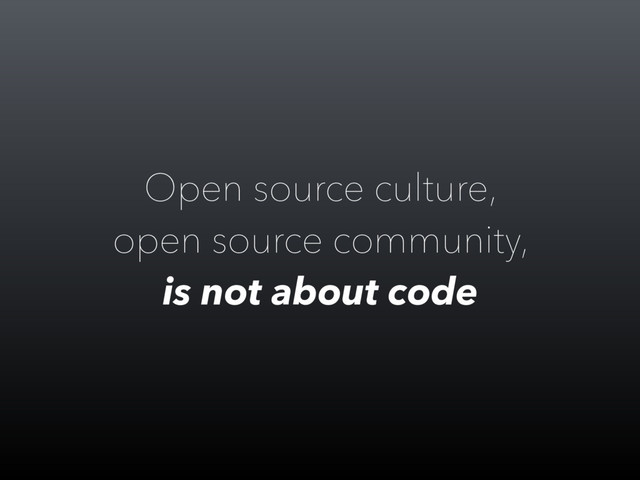 Open source culture,
open source community,
is not about code

