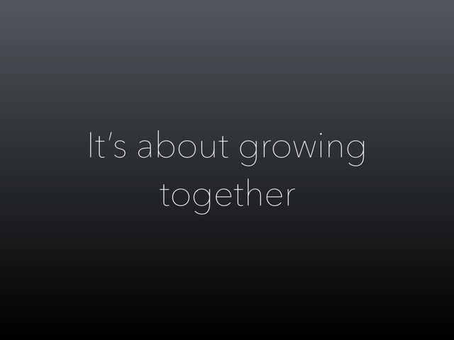 It’s about growing
together
