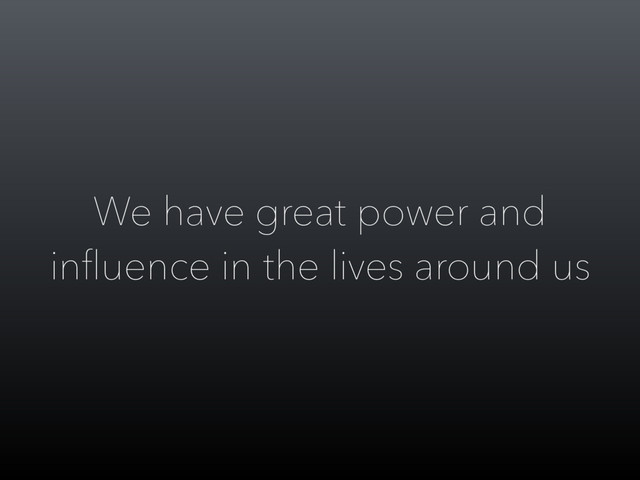 We have great power and
inﬂuence in the lives around us
