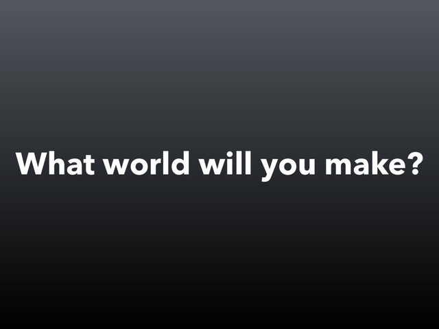 What world will you make?
