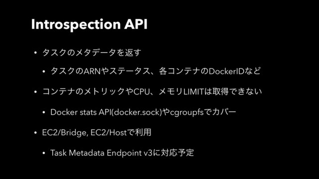 Introspection API
• λεΫͷϝλσʔλΛฦ͢
• λεΫͷARN΍εςʔλεɺ֤ίϯςφͷDockerIDͳͲ
• ίϯςφͷϝτϦοΫ΍CPUɺϝϞϦLIMIT͸औಘͰ͖ͳ͍
• Docker stats API(docker.sock)΍cgroupfsͰΧόʔ
• EC2/Bridge, EC2/HostͰར༻
• Task Metadata Endpoint v3ʹରԠ༧ఆ
