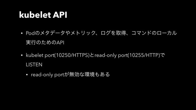 kubelet API
• Podͷϝλσʔλ΍ϝτϦοΫɺϩάΛऔಘɺίϚϯυͷϩʔΧϧ
࣮ߦͷͨΊͷAPI
• kubelet port(10250/HTTPS)ͱread-only port(10255/HTTP)Ͱ
LISTEN
• read-only port͕ແޮͳ؀ڥ΋͋Δ
