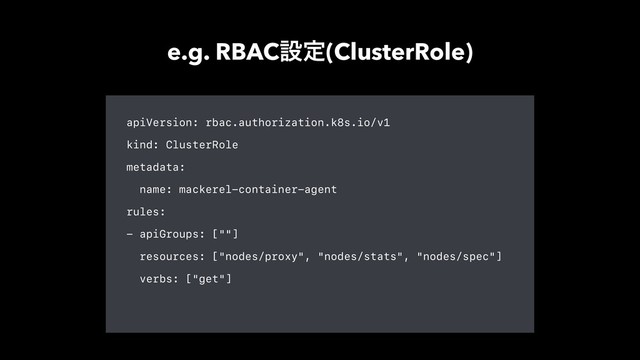 apiVersion: rbac.authorization.k8s.io/v1
kind: ClusterRole
metadata:
name: mackerel-container-agent
rules:
- apiGroups: [""]
resources: ["nodes/proxy", "nodes/stats", "nodes/spec"]
verbs: ["get"]
e.g. RBACઃఆ(ClusterRole)
