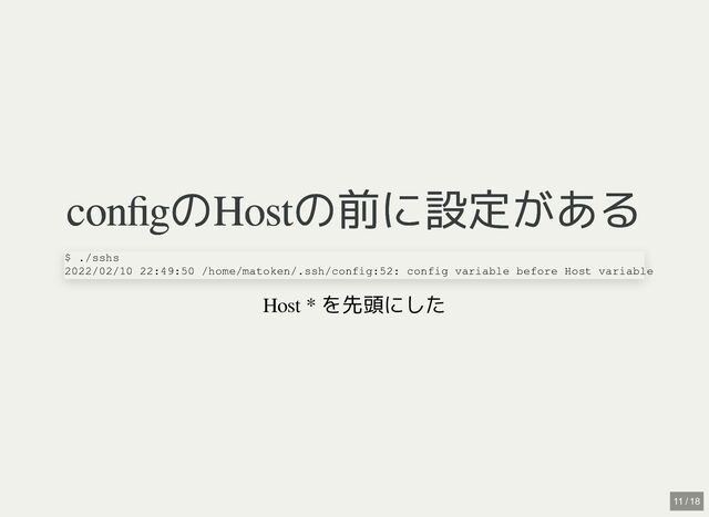 configのHostの前に設定がある
configのHostの前に設定がある
Host * を先頭にした
$ ./sshs

2022/02/10 22:49:50 /home/matoken/.ssh/config:52: config variable before Host variable
11 / 18
