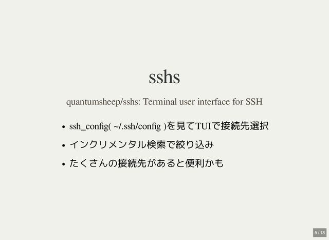 sshs
sshs
ssh_config( ~/.ssh/config )を見てTUIで接続先選択
インクリメンタル検索で絞り込み
たくさんの接続先があると便利かも
quantumsheep/sshs: Terminal user interface for SSH
5 / 18
