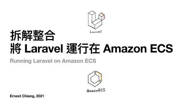 Ernest Chiang, 2021
拆解整合
將 Laravel 運⾏在 Amazon ECS
Running Laravel on Amazon ECS
