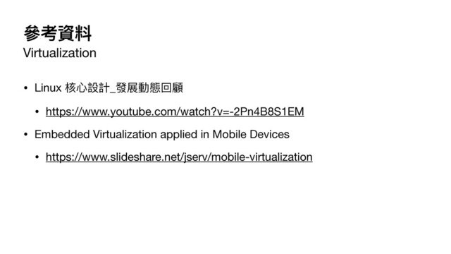 參考資料
Virtualization
• Linux 核⼼設計_發展動態回顧

• https://www.youtube.com/watch?v=-2Pn4B8S1EM

• Embedded Virtualization applied in Mobile Devices

• https://www.slideshare.net/jserv/mobile-virtualization
