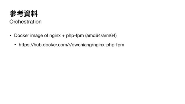參考資料
Orchestration
• Docker image of nginx + php-fpm (amd64/arm64)

• https://hub.docker.com/r/dwchiang/nginx-php-fpm
