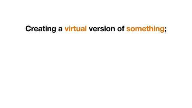 Creating a virtual version of something;

