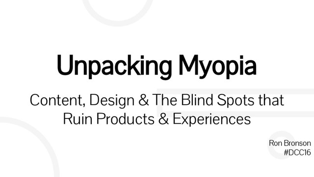 Unpacking Myopia
Content, Design & The Blind Spots that
Ruin Products & Experiences
Ron Bronson
#DCC16
