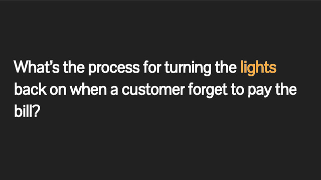 What’s the process for turning the lights
back on when a customer forget to pay the
bill?
