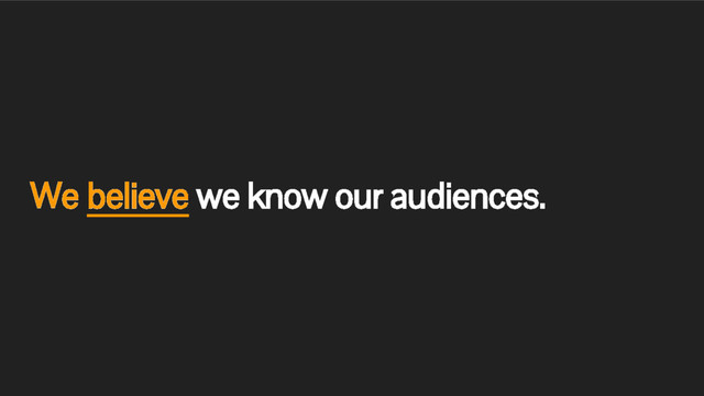 We believe we know our audiences.
