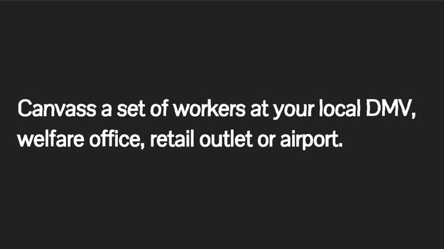 Canvass a set of workers at your local DMV,
welfare office, retail outlet or airport.

