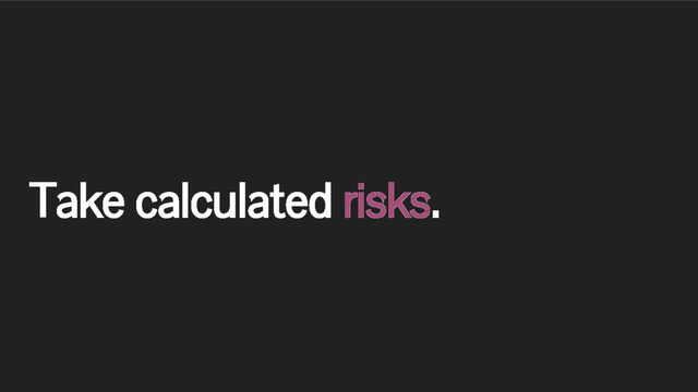 Take calculated risks.
