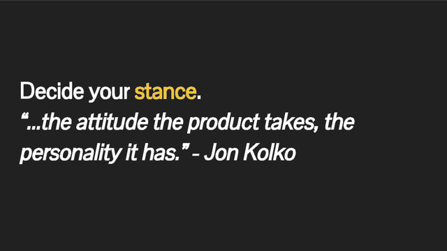 Decide your stance.
“...the attitude the product takes, the
personality it has.” - Jon Kolko
