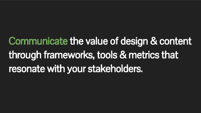 Communicate the value of design & content
through frameworks, tools & metrics that
resonate with your stakeholders.
