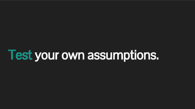 Test your own assumptions.
