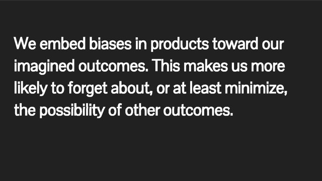 We embed biases in products toward our
imagined outcomes. This makes us more
likely to forget about, or at least minimize,
the possibility of other outcomes.
