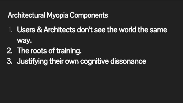 Architectural Myopia Components
1. Users & Architects don’t see the world the same
way.
2. The roots of training.
3. Justifying their own cognitive dissonance
