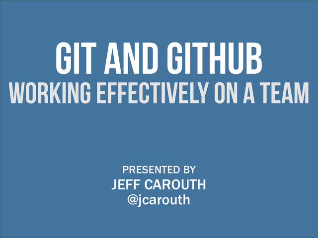 git and github
working effectively on a team
PRESENTED BY
JEFF CAROUTH
@jcarouth
