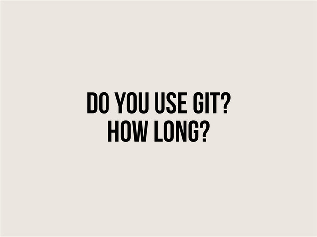 Do You use git?
How long?
