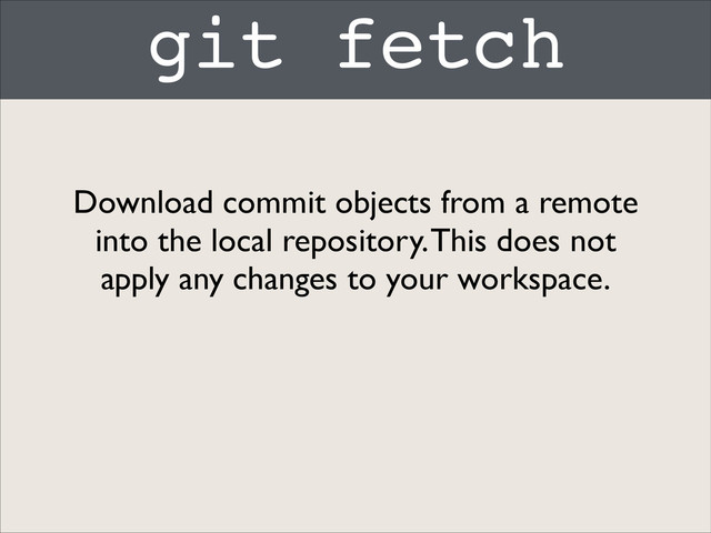 git fetch
Download commit objects from a remote
into the local repository. This does not
apply any changes to your workspace.

