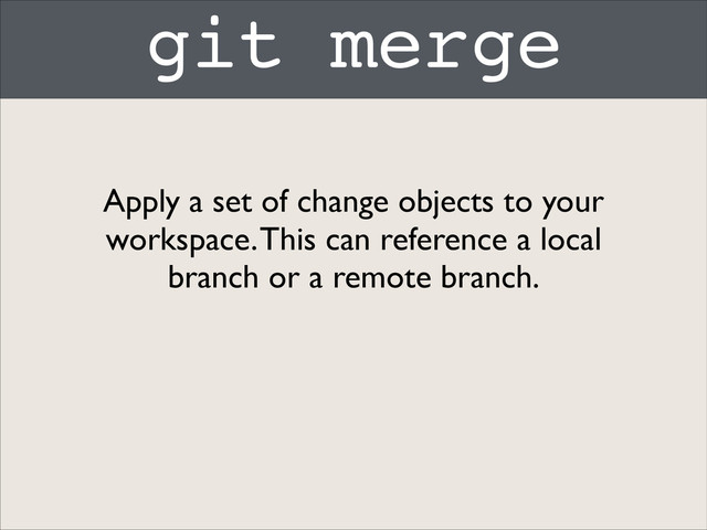 git merge
Apply a set of change objects to your
workspace. This can reference a local
branch or a remote branch.

