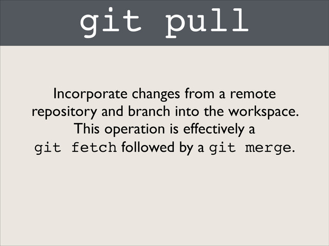 git pull
Incorporate changes from a remote
repository and branch into the workspace.
This operation is effectively a 	

git fetch followed by a git merge.

