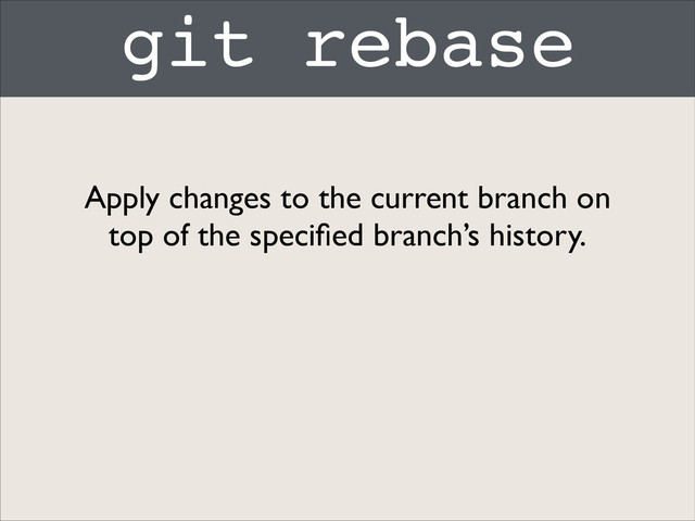 git rebase
Apply changes to the current branch on
top of the speciﬁed branch’s history.
