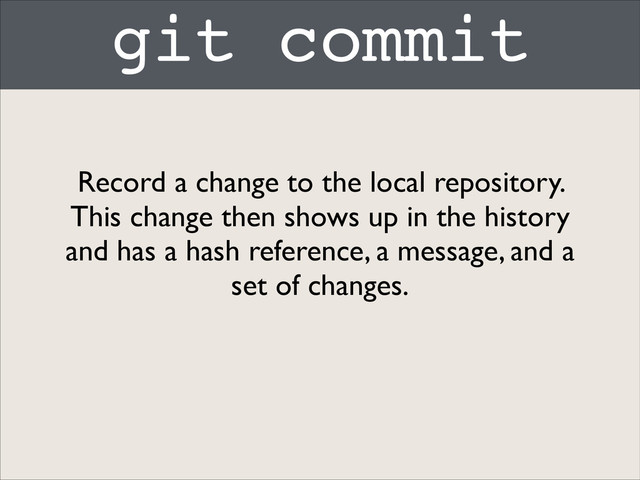 git commit
Record a change to the local repository.
This change then shows up in the history
and has a hash reference, a message, and a
set of changes.
