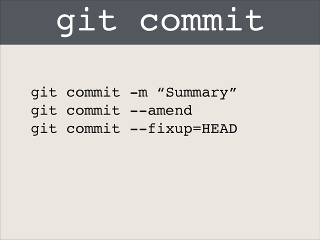 git commit
git commit -m “Summary”!
git commit --amend!
git commit --fixup=HEAD
