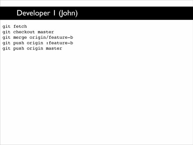 Developer 1 (John)
git fetch!
git checkout master!
git merge origin/feature-b!
git push origin :feature-b!
git push origin master
