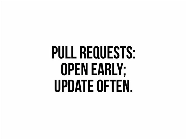 Pull Requests:
Open Early;
Update often.
