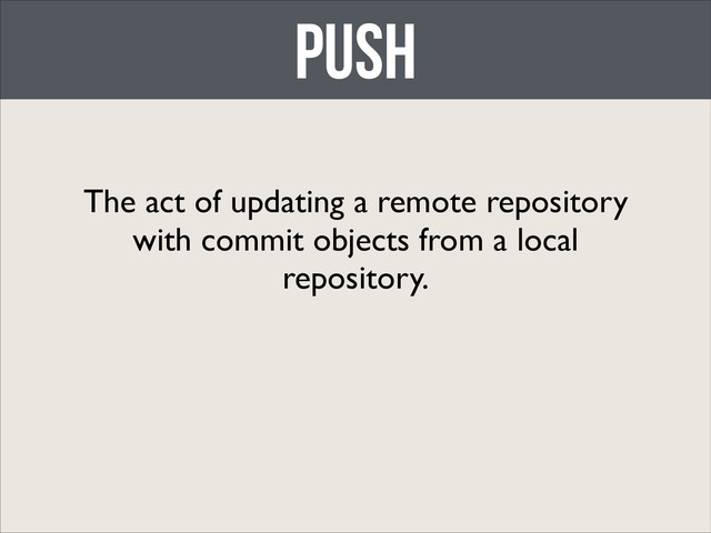 push
The act of updating a remote repository
with commit objects from a local
repository.
