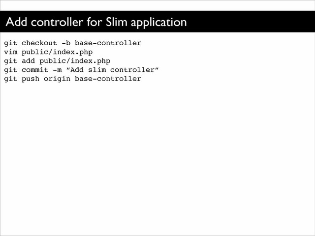 Add controller for Slim application
git checkout -b base-controller!
vim public/index.php!
git add public/index.php!
git commit -m “Add slim controller”!
git push origin base-controller
