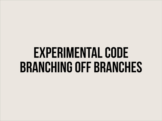 Experimental code
Branching off Branches
