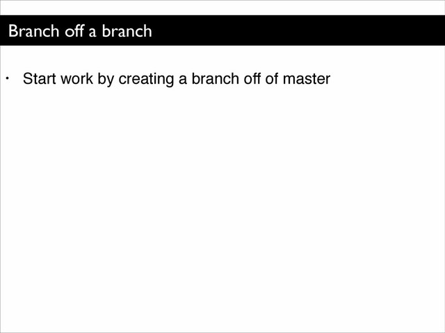Branch off a branch
• Start work by creating a branch off of master
