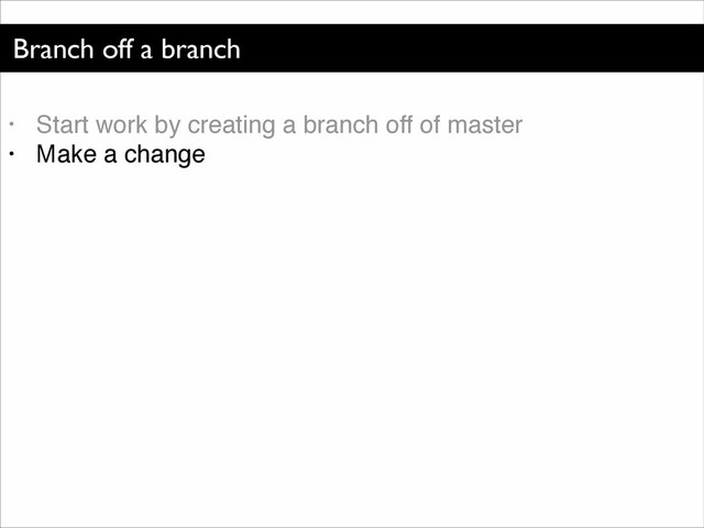 Branch off a branch
• Start work by creating a branch off of master!
• Make a change

