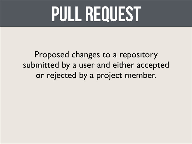 pull request
Proposed changes to a repository
submitted by a user and either accepted
or rejected by a project member.
