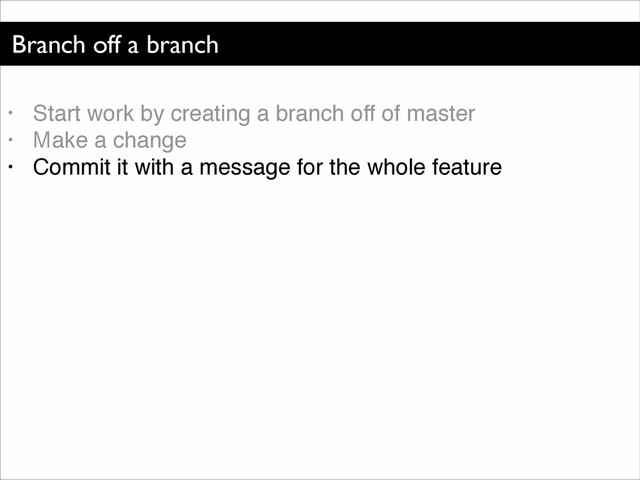 Branch off a branch
• Start work by creating a branch off of master!
• Make a change!
• Commit it with a message for the whole feature

