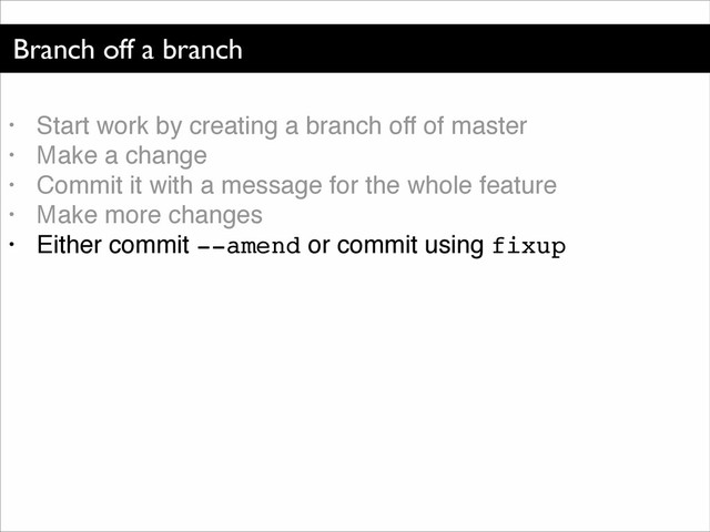Branch off a branch
• Start work by creating a branch off of master!
• Make a change!
• Commit it with a message for the whole feature!
• Make more changes!
• Either commit --amend or commit using fixup
