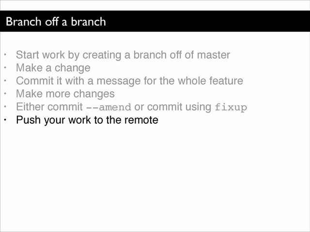 Branch off a branch
• Start work by creating a branch off of master!
• Make a change!
• Commit it with a message for the whole feature!
• Make more changes!
• Either commit --amend or commit using fixup!
• Push your work to the remote
