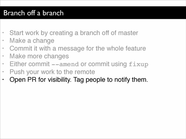 Branch off a branch
• Start work by creating a branch off of master!
• Make a change!
• Commit it with a message for the whole feature!
• Make more changes!
• Either commit --amend or commit using fixup!
• Push your work to the remote!
• Open PR for visibility. Tag people to notify them.
