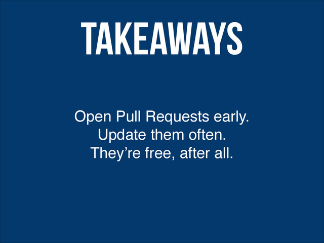 Open Pull Requests early.
Update them often.!
They’re free, after all.
Takeaways
