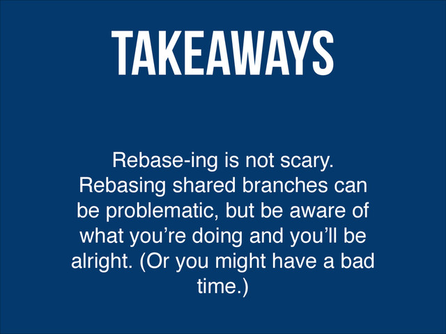Rebase-ing is not scary.
Rebasing shared branches can
be problematic, but be aware of
what you’re doing and you’ll be
alright. (Or you might have a bad
time.)
Takeaways
