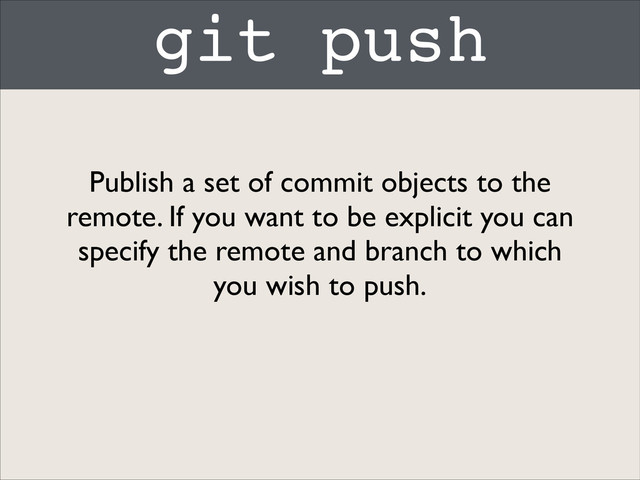 git push
Publish a set of commit objects to the
remote. If you want to be explicit you can
specify the remote and branch to which
you wish to push.
