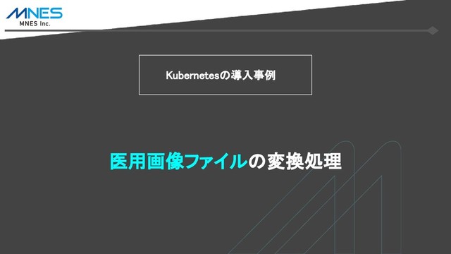 Kubernetesの導入事例
医用画像ファイルの変換処理
