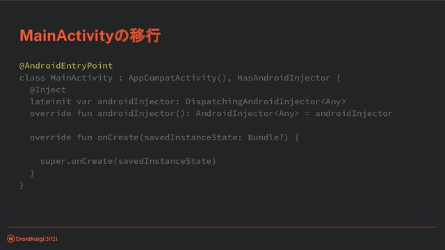 @AndroidEntryPoint
class MainActivity : AppCompatActivity(), HasAndroidInjector {
@Inject
lateinit var androidInjector: DispatchingAndroidInjector
override fun androidInjector(): AndroidInjector = androidInjector
override fun onCreate(savedInstanceState: Bundle?) {
super.onCreate(savedInstanceState)
}
}
MainActivityの移行
